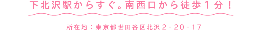 下北駅からすぐ。南西口から徒歩1分！ 所在地：東京都世田谷区北沢2-20-17